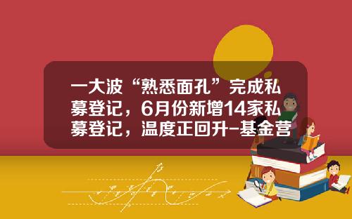 一大波“熟悉面孔”完成私募登记，6月份新增14家私募登记，温度正回升-基金营业时间