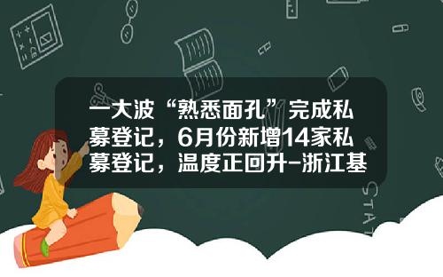 一大波“熟悉面孔”完成私募登记，6月份新增14家私募登记，温度正回升-浙江基金从业资格考试报名