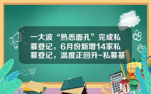 一大波“熟悉面孔”完成私募登记，6月份新增14家私募登记，温度正回升-私募基金发行