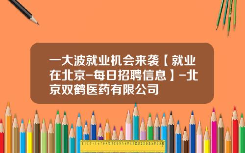 一大波就业机会来袭【就业在北京-每日招聘信息】-北京双鹤医药有限公司