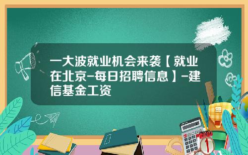 一大波就业机会来袭【就业在北京-每日招聘信息】-建信基金工资