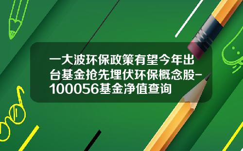 一大波环保政策有望今年出台基金抢先埋伏环保概念股-100056基金净值查询