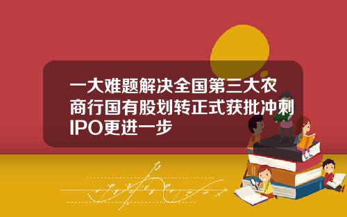 一大难题解决全国第三大农商行国有股划转正式获批冲刺IPO更进一步