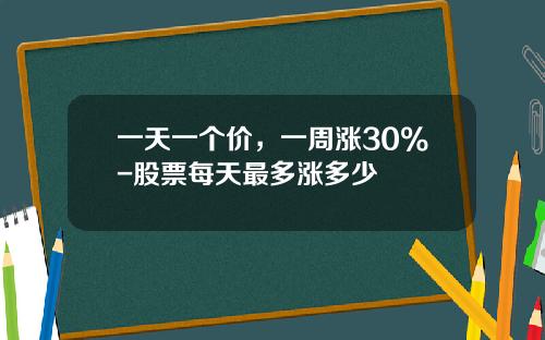 一天一个价，一周涨30%-股票每天最多涨多少