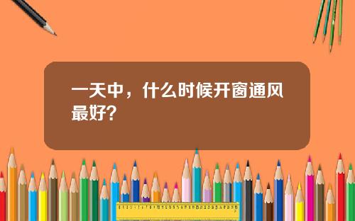 一天中，什么时候开窗通风最好？