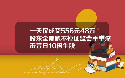 一天仅成交556元48万股东全都跑不掉证监会重拳痛击昔日10倍牛股