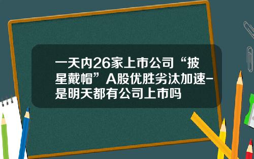 一天内26家上市公司“披星戴帽”A股优胜劣汰加速-是明天都有公司上市吗