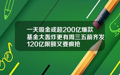 一天吸金或超200亿爆款基金大轰炸更有周三五箭齐发120亿限额又要疯抢