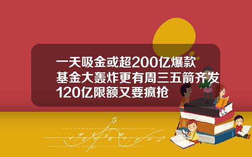 一天吸金或超200亿爆款基金大轰炸更有周三五箭齐发120亿限额又要疯抢