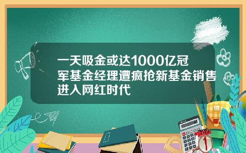 一天吸金或达1000亿冠军基金经理遭疯抢新基金销售进入网红时代