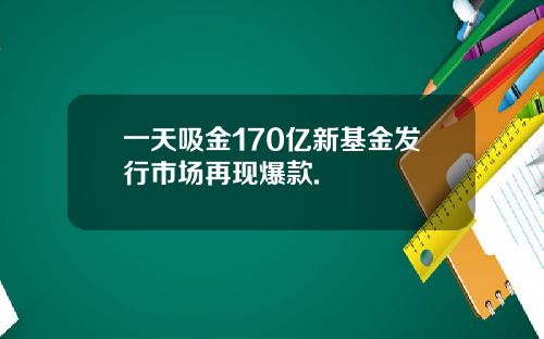 一天吸金170亿新基金发行市场再现爆款.