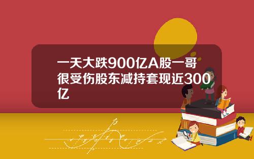 一天大跌900亿A股一哥很受伤股东减持套现近300亿