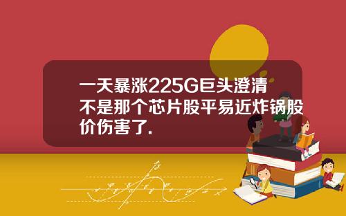 一天暴涨225G巨头澄清不是那个芯片股平易近炸锅股价伤害了.