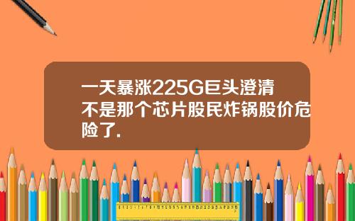 一天暴涨225G巨头澄清不是那个芯片股民炸锅股价危险了.