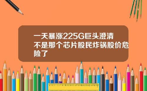 一天暴涨225G巨头澄清不是那个芯片股民炸锅股价危险了