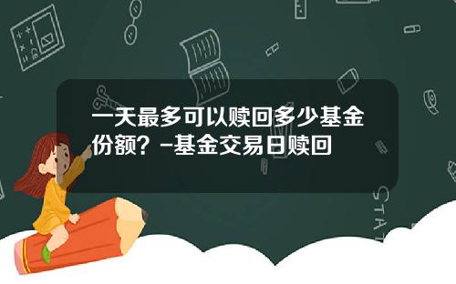 一天最多可以赎回多少基金份额？-基金交易日赎回