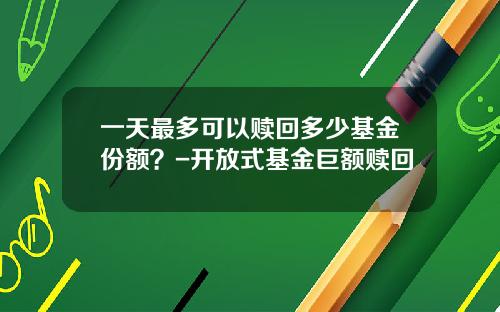 一天最多可以赎回多少基金份额？-开放式基金巨额赎回