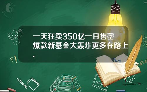 一天狂卖350亿一日售罄爆款新基金大轰炸更多在路上.
