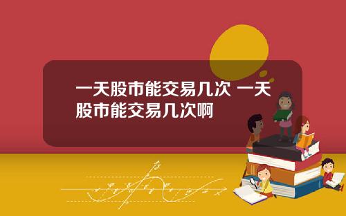 一天股市能交易几次 一天股市能交易几次啊