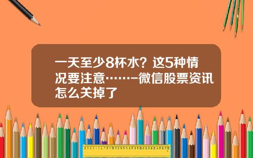 一天至少8杯水？这5种情况要注意……-微信股票资讯怎么关掉了
