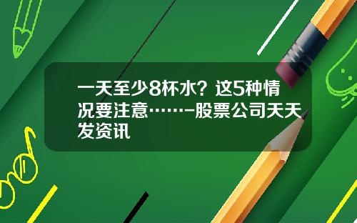 一天至少8杯水？这5种情况要注意……-股票公司天天发资讯