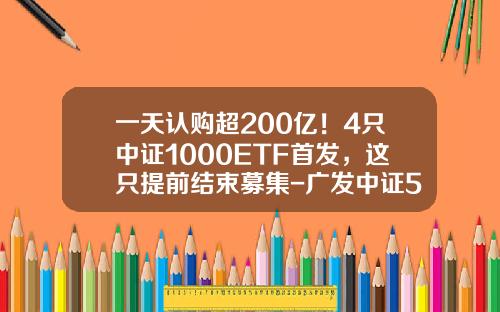 一天认购超200亿！4只中证1000ETF首发，这只提前结束募集-广发中证500指数基金