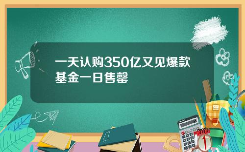 一天认购350亿又见爆款基金一日售罄