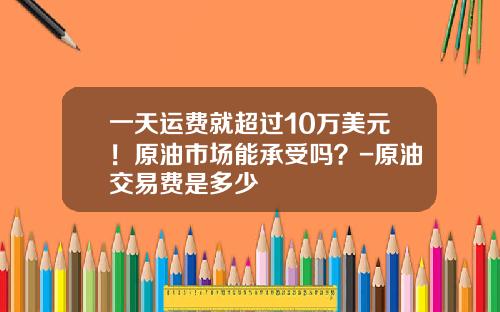 一天运费就超过10万美元！原油市场能承受吗？-原油交易费是多少