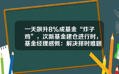 一天飙升8%成基金“炸子鸡”，次新基金建仓进行时，基金经理感慨：解决择时难题了-基金建仓时间