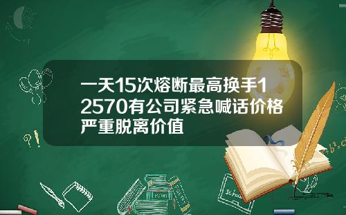 一天15次熔断最高换手12570有公司紧急喊话价格严重脱离价值