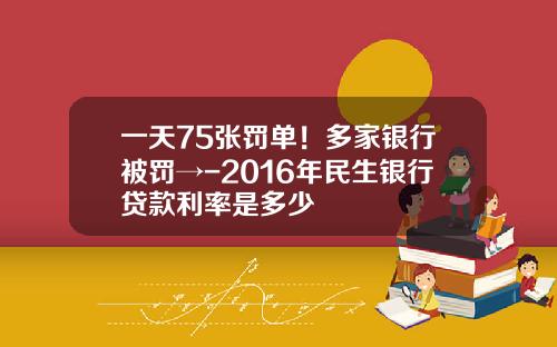一天75张罚单！多家银行被罚→-2016年民生银行贷款利率是多少