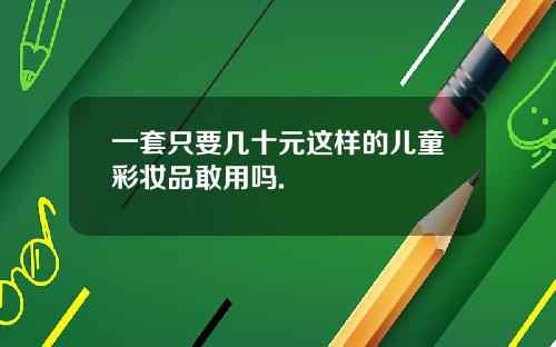 一套只要几十元这样的儿童彩妆品敢用吗.