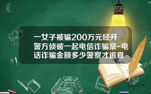 一女子被骗200万元经开警方侦破一起电信诈骗案-电话诈骗金额多少警察才追查
