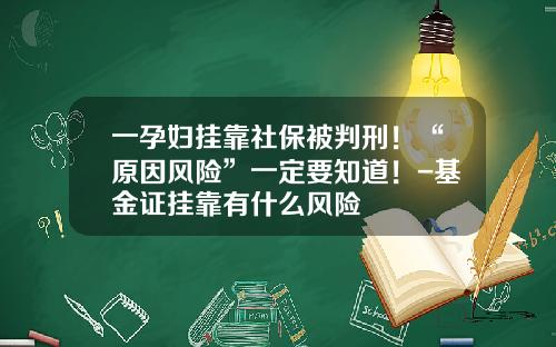 一孕妇挂靠社保被判刑！“原因风险”一定要知道！-基金证挂靠有什么风险