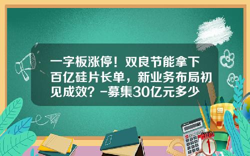 一字板涨停！双良节能拿下百亿硅片长单，新业务布局初见成效？-募集30亿元多少个涨停