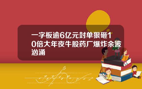 一字板逾6亿元封单狠砸10倍大年夜牛股药厂爆炸余波汹涌