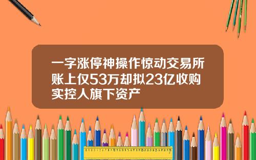 一字涨停神操作惊动交易所账上仅53万却拟23亿收购实控人旗下资产