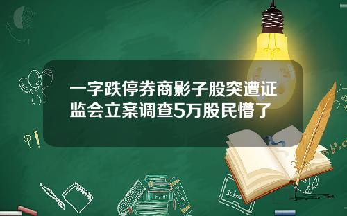 一字跌停券商影子股突遭证监会立案调查5万股民懵了