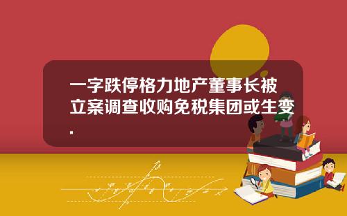 一字跌停格力地产董事长被立案调查收购免税集团或生变.