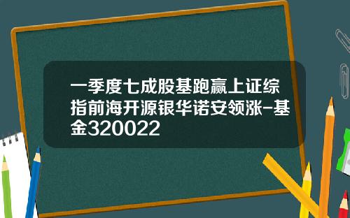 一季度七成股基跑赢上证综指前海开源银华诺安领涨-基金320022