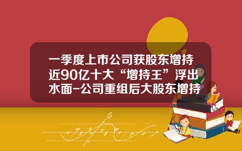 一季度上市公司获股东增持近90亿十大“增持王”浮出水面-公司重组后大股东增持