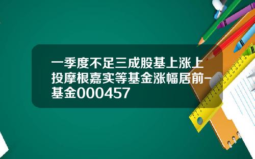 一季度不足三成股基上涨上投摩根嘉实等基金涨幅居前-基金000457