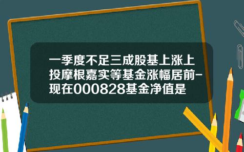 一季度不足三成股基上涨上投摩根嘉实等基金涨幅居前-现在000828基金净值是多少