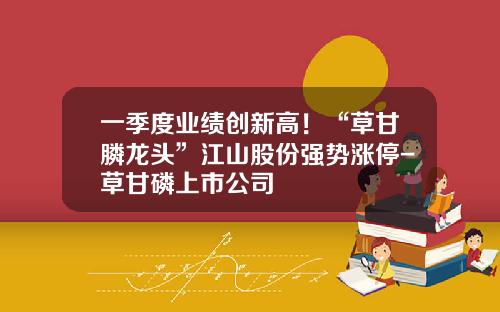 一季度业绩创新高！“草甘膦龙头”江山股份强势涨停-草甘磷上市公司