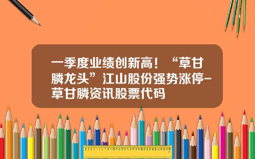 一季度业绩创新高！“草甘膦龙头”江山股份强势涨停-草甘膦资讯股票代码