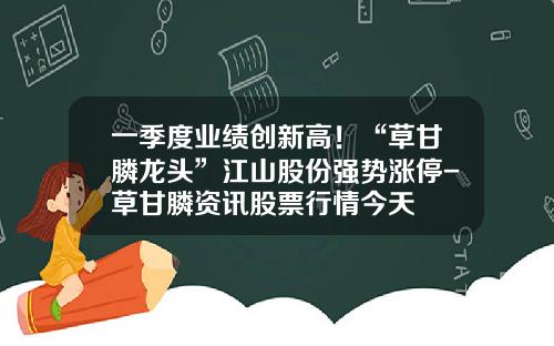 一季度业绩创新高！“草甘膦龙头”江山股份强势涨停-草甘膦资讯股票行情今天