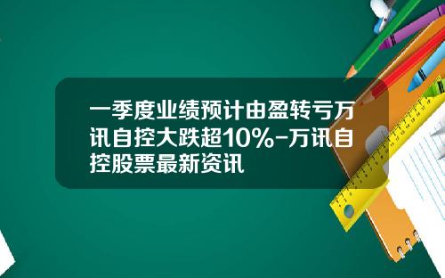 一季度业绩预计由盈转亏万讯自控大跌超10%-万讯自控股票最新资讯