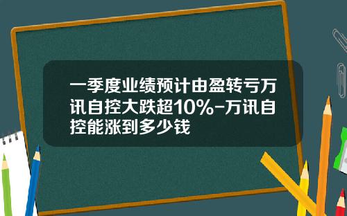 一季度业绩预计由盈转亏万讯自控大跌超10%-万讯自控能涨到多少钱
