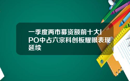 一季度两市募资额前十大IPO中占六宗科创板耀眼表现延续