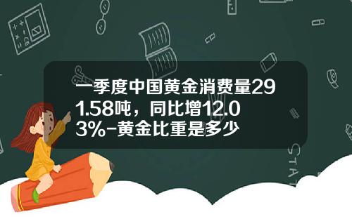 一季度中国黄金消费量291.58吨，同比增12.03%-黄金比重是多少